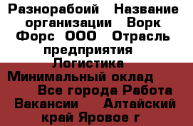 Разнорабоий › Название организации ­ Ворк Форс, ООО › Отрасль предприятия ­ Логистика › Минимальный оклад ­ 30 000 - Все города Работа » Вакансии   . Алтайский край,Яровое г.